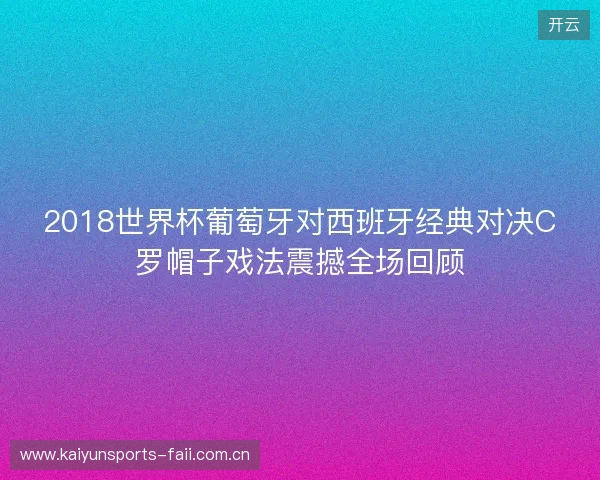 2018世界杯葡萄牙对西班牙经典对决C罗帽子戏法震撼全场回顾