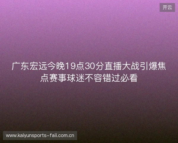 广东宏远今晚19点30分直播大战引爆焦点赛事球迷不容错过必看 广东宏远今晚19点30分直播大战引爆焦点赛事球迷不容错过必看