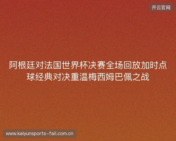 阿根廷对法国世界杯决赛全场回放加时点球经典对决重温梅西姆巴佩之战 阿根廷对法国世界杯决赛全场回放加时点球经典对决重温梅西姆巴佩之战