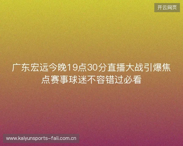 广东宏远今晚19点30分直播大战引爆焦点赛事球迷不容错过必看 广东宏远今晚19点30分直播大战引爆焦点赛事球迷不容错过必看