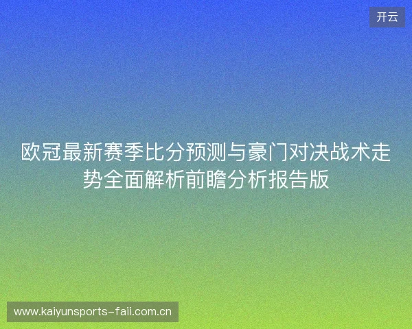 欧冠最新赛季比分预测与豪门对决战术走势全面解析前瞻分析报告版 欧冠最新赛季比分预测与豪门对决战术走势全面解析前瞻分析报告版
