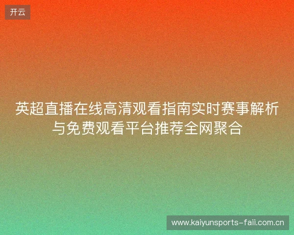 英超直播在线高清观看指南实时赛事解析与免费观看平台推荐全网聚合 英超直播在线高清观看指南实时赛事解析与免费观看平台推荐全网聚合