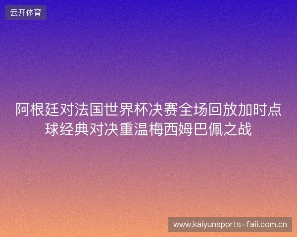 阿根廷对法国世界杯决赛全场回放加时点球经典对决重温梅西姆巴佩之战 阿根廷对法国世界杯决赛全场回放加时点球经典对决重温梅西姆巴佩之战