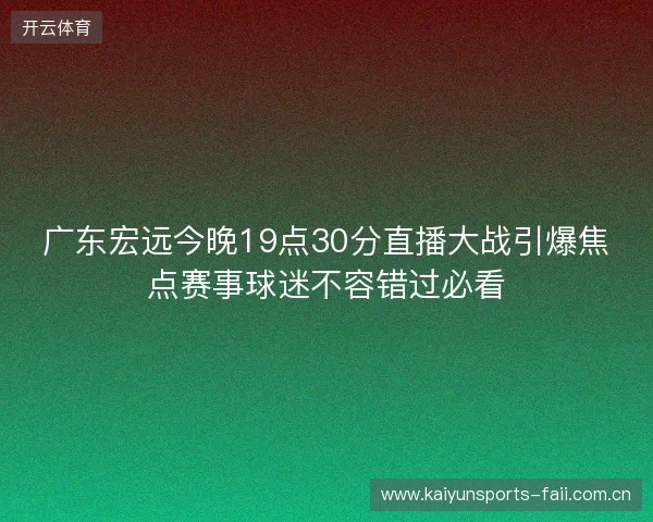 广东宏远今晚19点30分直播大战引爆焦点赛事球迷不容错过必看 广东宏远今晚19点30分直播大战引爆焦点赛事球迷不容错过必看
