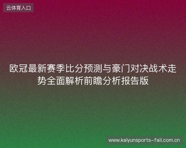 欧冠最新赛季比分预测与豪门对决战术走势全面解析前瞻分析报告版 欧冠最新赛季比分预测与豪门对决战术走势全面解析前瞻分析报告版