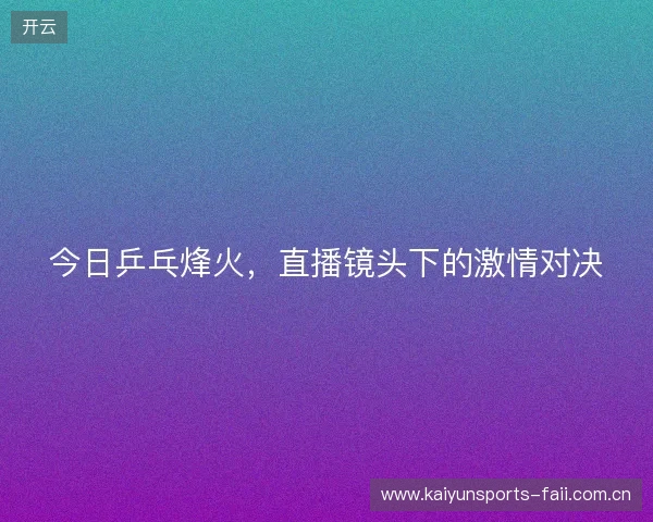 今日乒乓烽火，直播镜头下的激情对决