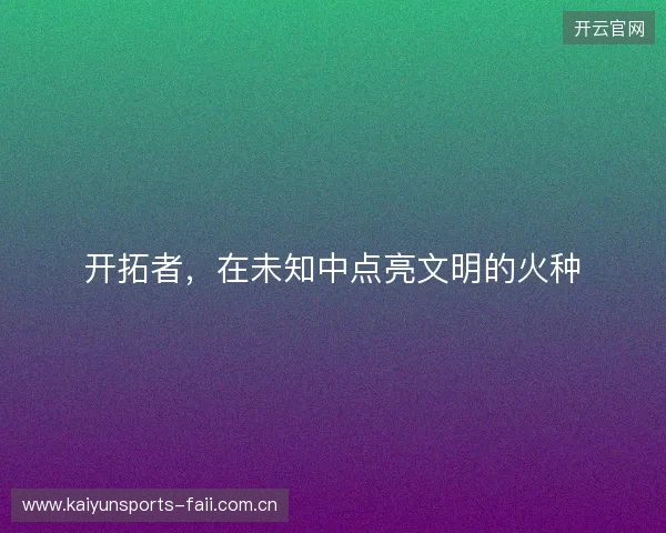 开拓者，在未知中点亮文明的火种